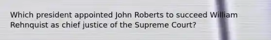 Which president appointed John Roberts to succeed William Rehnquist as chief justice of the Supreme Court?