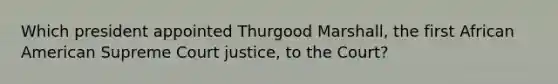 Which president appointed Thurgood Marshall, the first African American Supreme Court justice, to the Court?