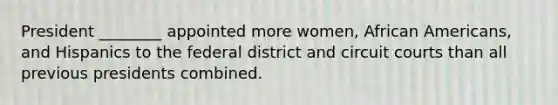 President ________ appointed more women, <a href='https://www.questionai.com/knowledge/kktT1tbvGH-african-americans' class='anchor-knowledge'>african americans</a>, and Hispanics to the federal district and circuit courts than all previous presidents combined.