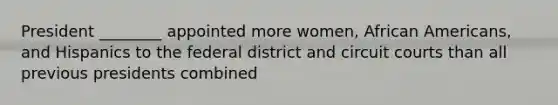 President ________ appointed more women, African Americans, and Hispanics to the federal district and circuit courts than all previous presidents combined