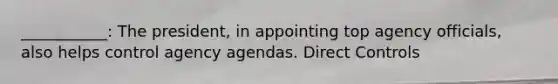 ___________: The president, in appointing top agency officials, also helps control agency agendas. Direct Controls