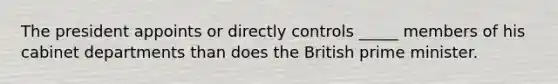 The president appoints or directly controls _____ members of his cabinet departments than does the British prime minister.