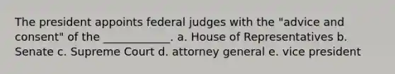 The president appoints federal judges with the "advice and consent" of the ____________. a. House of Representatives b. Senate c. Supreme Court d. attorney general e. vice president