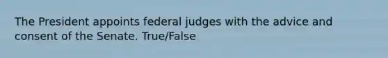 The President appoints federal judges with the advice and consent of the Senate. True/False