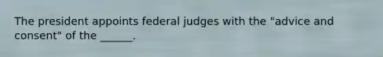 The president appoints federal judges with the "advice and consent" of the ______.