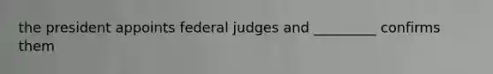 the president appoints federal judges and _________ confirms them