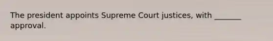 The president appoints Supreme Court justices, with _______ approval.