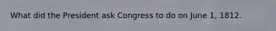 What did the President ask Congress to do on June 1, 1812.