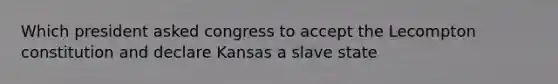 Which president asked congress to accept the Lecompton constitution and declare Kansas a slave state