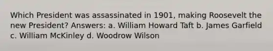 Which President was assassinated in 1901, making Roosevelt the new President? Answers: a. William Howard Taft b. James Garfield c. William McKinley d. Woodrow Wilson