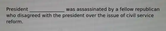 President _______________ was assassinated by a fellow republican who disagreed with the president over the issue of civil service reform.