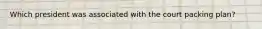 Which president was associated with the court packing plan?