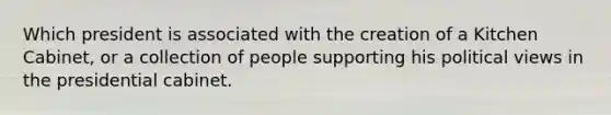 Which president is associated with the creation of a Kitchen Cabinet, or a collection of people supporting his political views in the presidential cabinet.