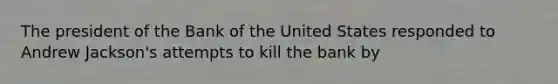 The president of the Bank of the United States responded to Andrew Jackson's attempts to kill the bank by