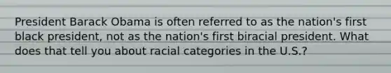 President Barack Obama is often referred to as the nation's first black president, not as the nation's first biracial president. What does that tell you about racial categories in the U.S.?