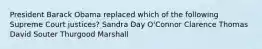 President Barack Obama replaced which of the following Supreme Court justices? Sandra Day O'Connor Clarence Thomas David Souter Thurgood Marshall