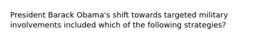 President Barack Obama's shift towards targeted military involvements included which of the following strategies?