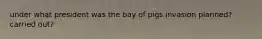 under what president was the bay of pigs invasion planned? carried out?