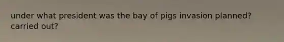 under what president was the bay of pigs invasion planned? carried out?