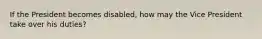 If the President becomes disabled, how may the Vice President take over his duties?