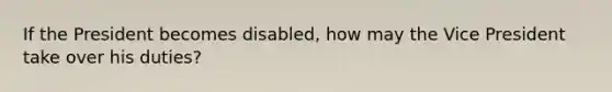 If the President becomes disabled, how may the Vice President take over his duties?