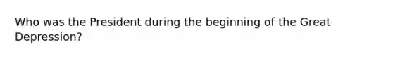 Who was the President during the beginning of the Great Depression?