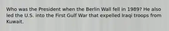 Who was the President when the Berlin Wall fell in 1989? He also led the U.S. into the First Gulf War that expelled Iraqi troops from Kuwait.