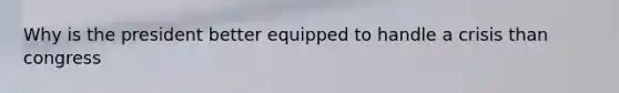 Why is the president better equipped to handle a crisis than congress