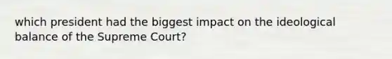 which president had the biggest impact on the ideological balance of the Supreme Court?