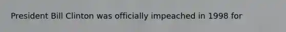 President Bill Clinton was officially impeached in 1998 for