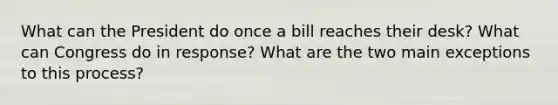 What can the President do once a bill reaches their desk? What can Congress do in response? What are the two main exceptions to this process?