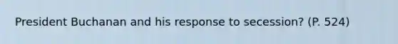 President Buchanan and his response to secession? (P. 524)