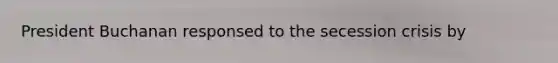 President Buchanan responsed to the secession crisis by