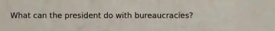 What can the president do with bureaucracies?