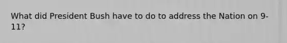 What did President Bush have to do to address the Nation on 9-11?