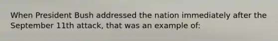 When President Bush addressed the nation immediately after the September 11th attack, that was an example of: