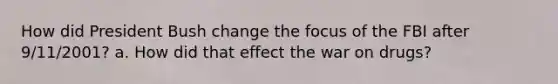 How did President Bush change the focus of the FBI after 9/11/2001? a. How did that effect the war on drugs?