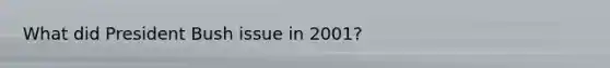 What did President Bush issue in 2001?