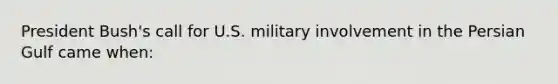 President Bush's call for U.S. military involvement in the Persian Gulf came when: