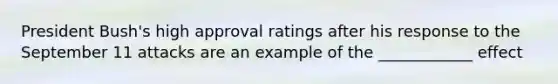 President Bush's high approval ratings after his response to the September 11 attacks are an example of the ____________ effect