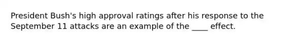 President Bush's high approval ratings after his response to the September 11 attacks are an example of the ____ effect.