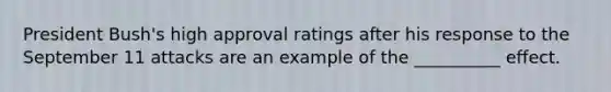 President Bush's high approval ratings after his response to the September 11 attacks are an example of the __________ effect.