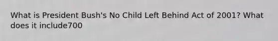 What is President Bush's No Child Left Behind Act of 2001? What does it include700