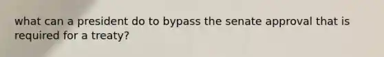 what can a president do to bypass the senate approval that is required for a treaty?