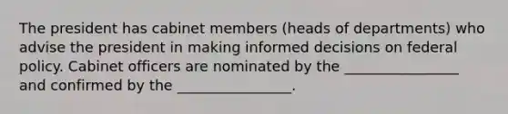 The president has cabinet members (heads of departments) who advise the president in making informed decisions on federal policy. Cabinet officers are nominated by the ________________ and confirmed by the ________________.