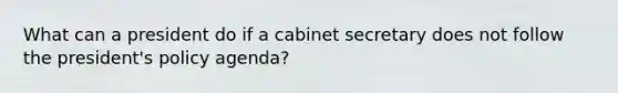 What can a president do if a cabinet secretary does not follow the president's policy agenda?