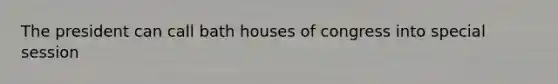 The president can call bath houses of congress into special session