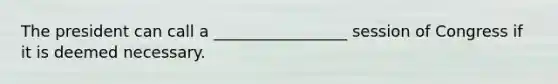 The president can call a _________________ session of Congress if it is deemed necessary.