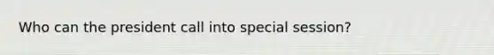 Who can the president call into special session?