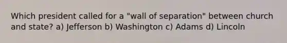 Which president called for a "wall of separation" between church and state? a) Jefferson b) Washington c) Adams d) Lincoln